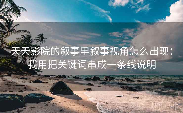 天天影院的叙事里叙事视角怎么出现:我用把关键词串成一条线说明