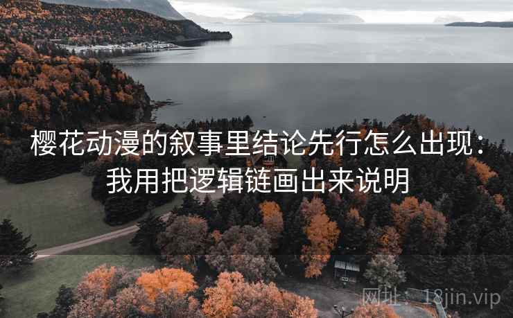 樱花动漫的叙事里结论先行怎么出现：我用把逻辑链画出来说明