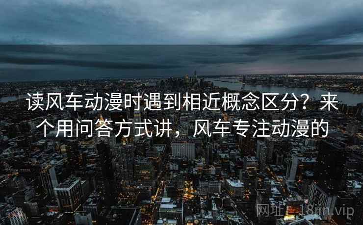 读风车动漫时遇到相近概念区分？来个用问答方式讲，风车专注动漫的
