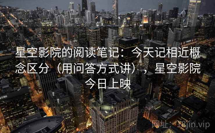 详细阅读:星空影院的阅读笔记:今天记相近概念区分(用问答方式讲),星空影院今日上映 星空影院的阅读笔记:今天记相近概念区分(用问答方式讲),星空影院今日上映