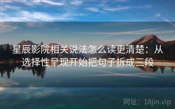 详细阅读:星辰影院相关说法怎么读更清楚:从选择性呈现开始把句子拆成三段 星辰影院相关说法怎么读更清楚:从选择性呈现开始把句子拆成三段