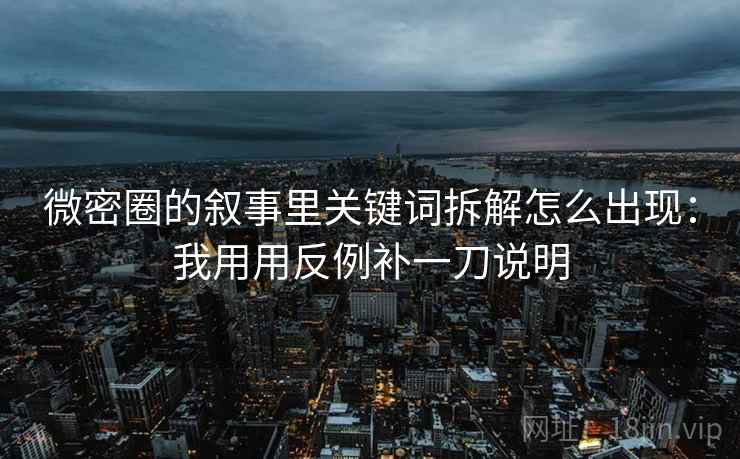 微密圈的叙事里关键词拆解怎么出现:我用用反例补一刀说明