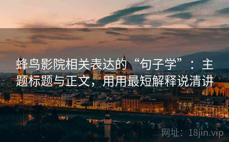 蜂鸟影院相关表达的“句子学”:主题标题与正文,用用最短解释说清讲