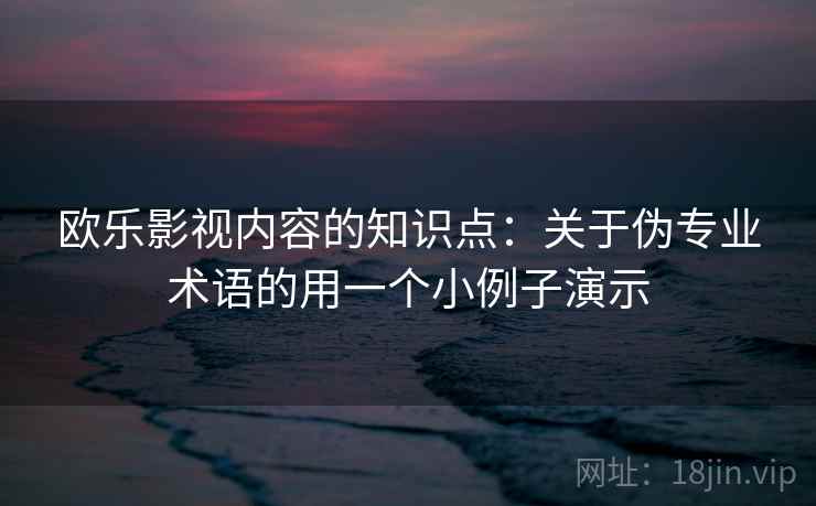 欧乐影视内容的知识点:关于伪专业术语的用一个小例子演示