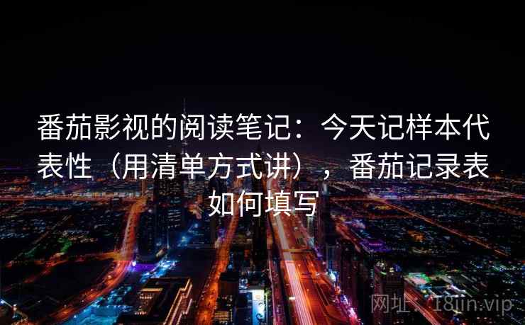 详细阅读:番茄影视的阅读笔记:今天记样本代表性(用清单方式讲),番茄记录表如何填写 番茄影视的阅读笔记:今天记样本代表性(用清单方式讲),番茄记录表如何填写