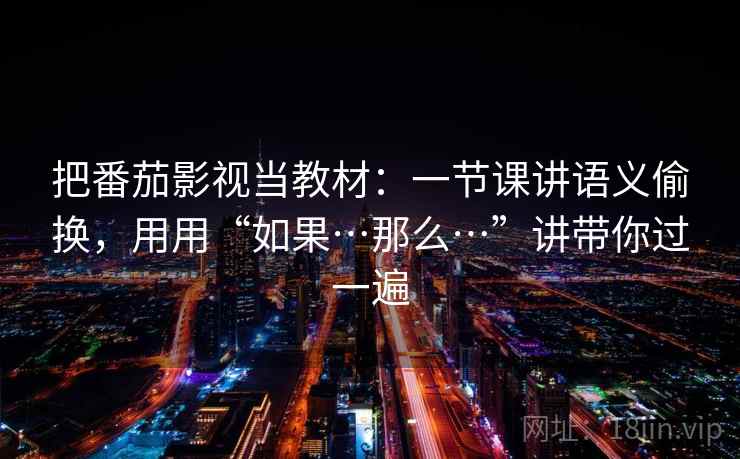 详细阅读:把番茄影视当教材:一节课讲语义偷换,用用“如果…那么…”讲带你过一遍 把番茄影视当教材:一节课讲语义偷换,用用“如果…那么…”讲带你过一遍